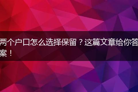 两个户口怎么选择保留？这篇文章给你答案！