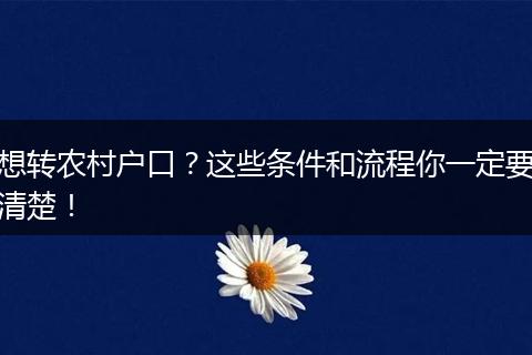 想转农村户口?这些条件和流程你一定要清楚!
