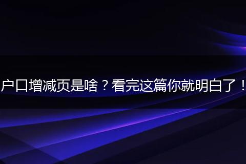 户口增减页是啥？看完这篇你就明白了！