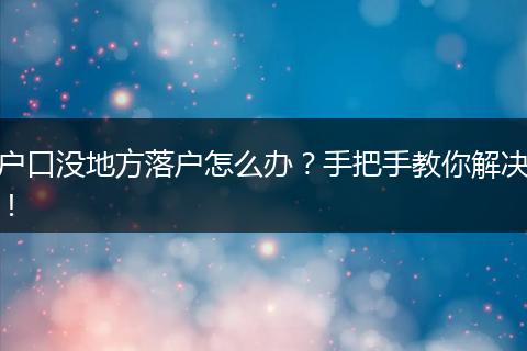 户口没地方落户怎么办?手把手教你解决!