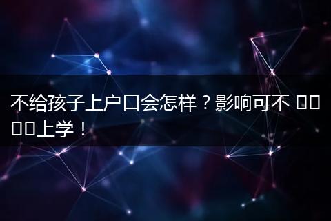 不给孩子上户口会怎样?影响可不 শুধু上学!