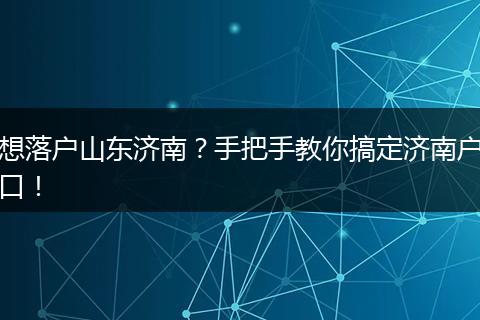 想落户山东济南?手把手教你搞定济南户口!