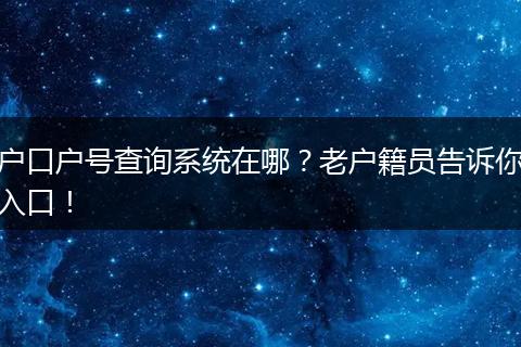 户口户号查询系统在哪?老户籍员告诉你入口!