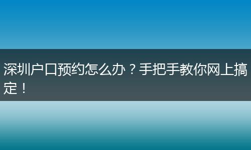 深圳户口预约怎么办?手把手教你网上搞定!