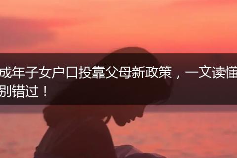 成年子女户口投靠父母新政策,一文读懂别错过!