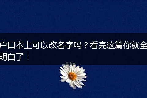 户口本上可以改名字吗?看完这篇你就全明白了!