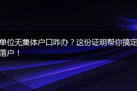 单位无集体户口咋办？这份证明帮你搞定落户！