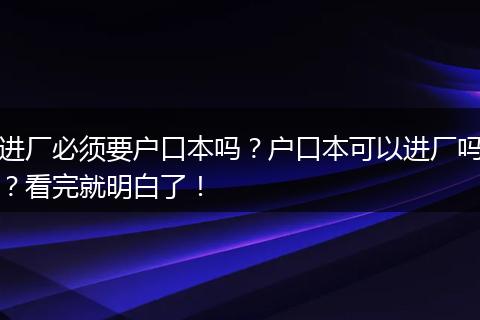 进厂必须要户口本吗?户口本可以进厂吗?看完就明白了!