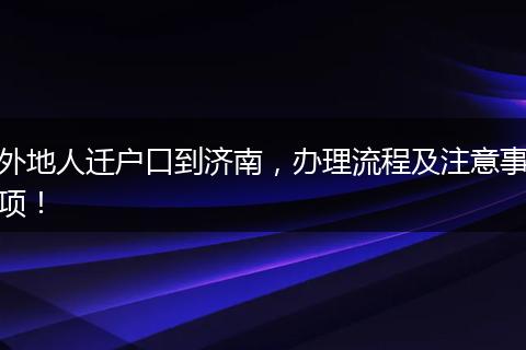 外地人迁户口到济南,办理流程及注意事项!