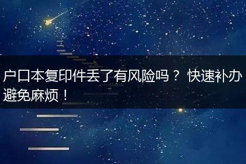 户口本复印件丢了有风险吗? 快速补办避免麻烦!