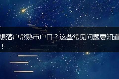 想落户常熟市户口？这些常见问题要知道！