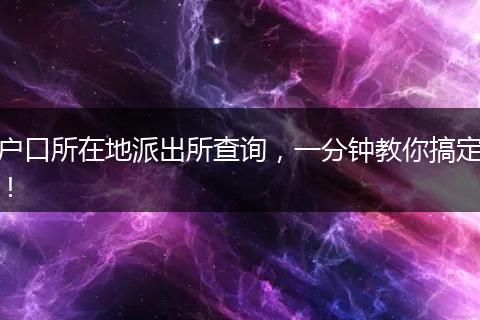 户口所在地派出所查询,一分钟教你搞定!