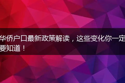华侨户口最新政策解读,这些变化你一定要知道!