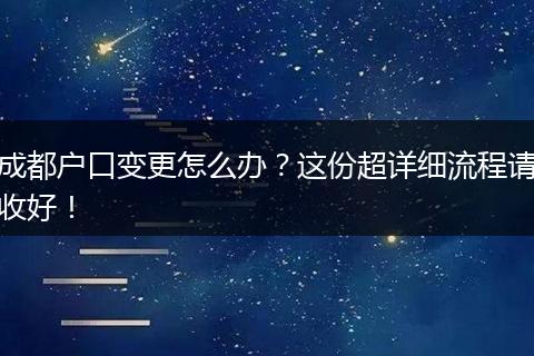 成都户口变更怎么办?这份超详细流程请收好!