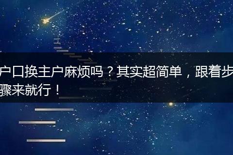 户口换主户麻烦吗?其实超简单,跟着步骤来就行!