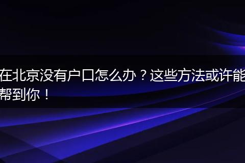 在北京没有户口怎么办?这些方法或许能帮到你!
