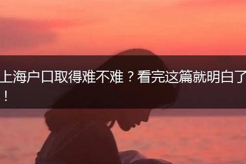 上海户口取得难不难?看完这篇就明白了!