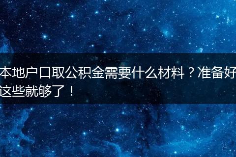 本地户口取公积金需要什么材料?准备好这些就够了!