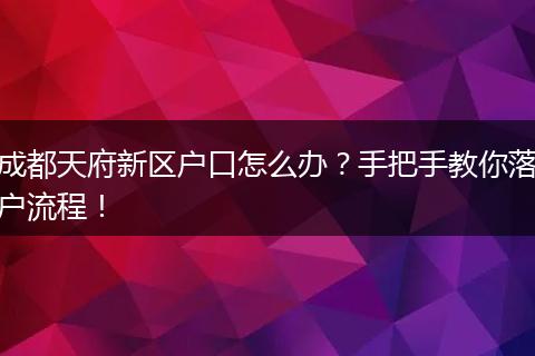 成都天府新区户口怎么办？手把手教你落户流程！