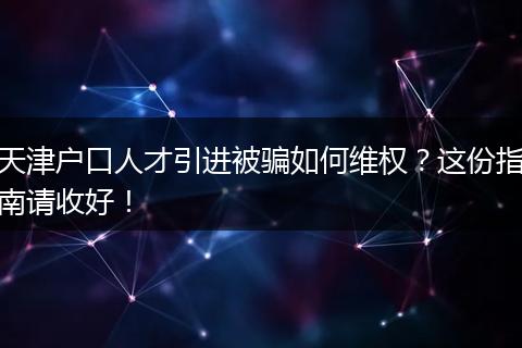 天津户口人才引进被骗如何维权?这份指南请收好!