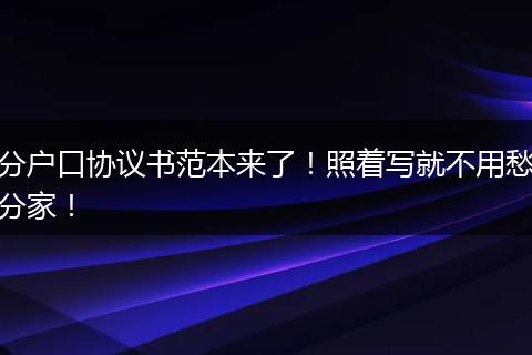 分户口协议书范本来了!照着写就不用愁分家!