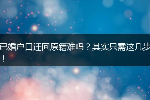 已婚户口迁回原籍难吗？其实只需这几步！