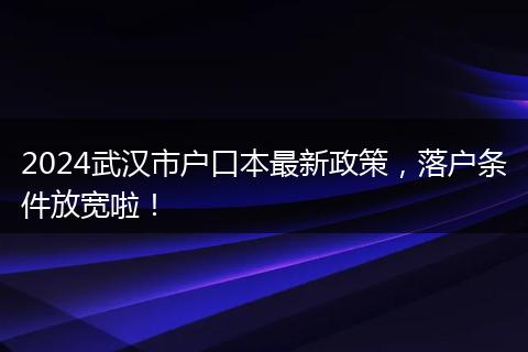 2024武汉市户口本最新政策,落户条件放宽啦!
