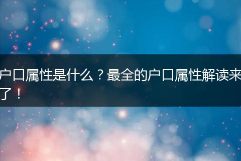 户口属性是什么?最全的户口属性解读来了!