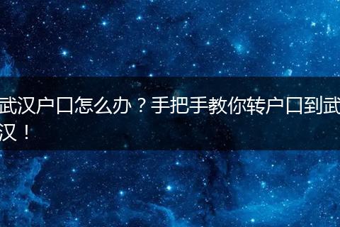 武汉户口怎么办?手把手教你转户口到武汉!