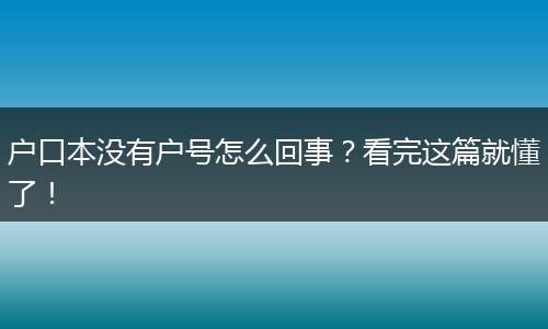 户口本没有户号怎么回事?看完这篇就懂了!