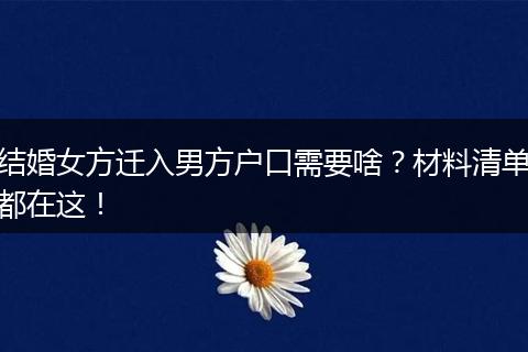 结婚女方迁入男方户口需要啥?材料清单都在这!