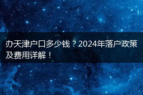 办天津户口多少钱?2024年落户政策及费用详解!