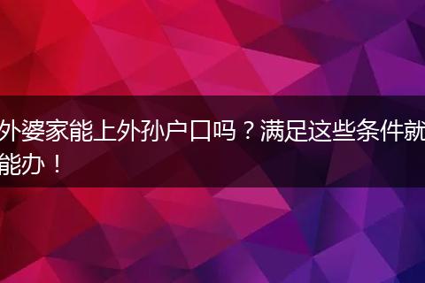 外婆家能上外孙户口吗?满足这些条件就能办!