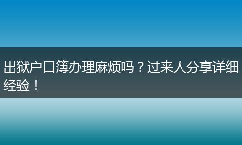 出狱户口簿办理麻烦吗?过来人分享详细经验!
