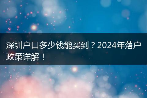 深圳户口多少钱能买到?2024年落户政策详解!