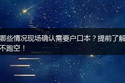 哪些情况现场确认需要户口本?提前了解不跑空!