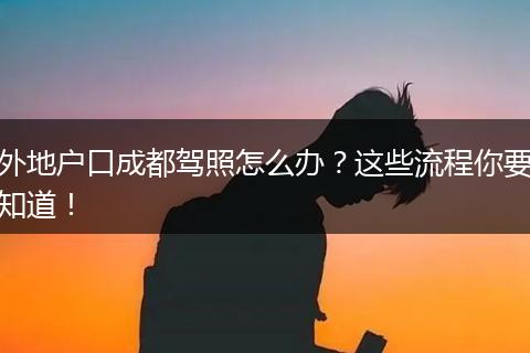 外地户口成都驾照怎么办?这些流程你要知道!