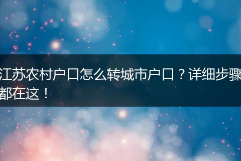 江苏农村户口怎么转城市户口?详细步骤都在这!