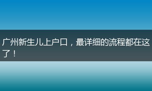 广州新生儿上户口,最详细的流程都在这了!
