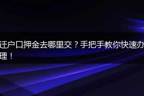 迁户口押金去哪里交?手把手教你快速办理!