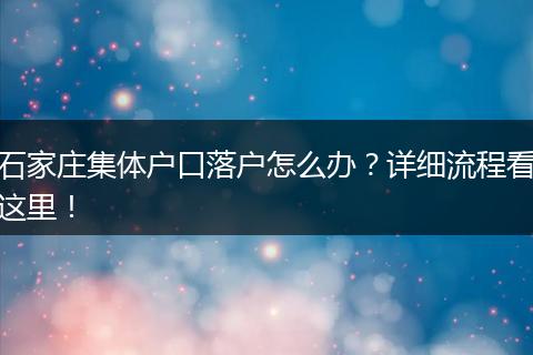 石家庄集体户口落户怎么办?详细流程看这里!