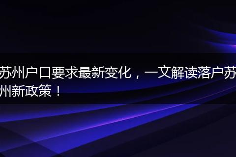苏州户口要求最新变化,一文解读落户苏州新政策!