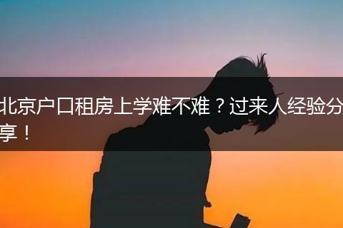 北京户口租房上学难不难?过来人经验分享!