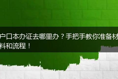 户口本办证去哪里办?手把手教你准备材料和流程!