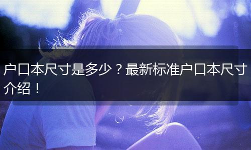 户口本尺寸是多少?最新标准户口本尺寸介绍!