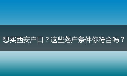 想买西安户口？这些落户条件你符合吗？