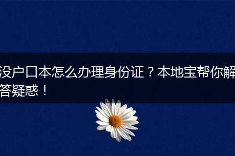 没户口本怎么办理身份证?本地宝帮你解答疑惑!