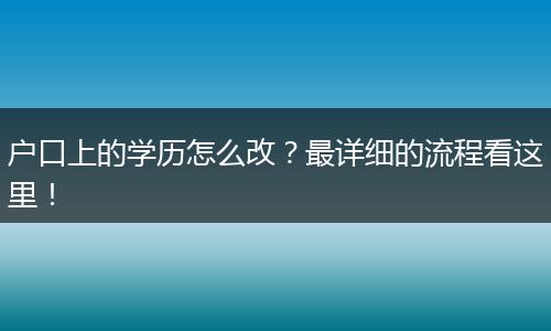 户口上的学历怎么改?最详细的流程看这里!