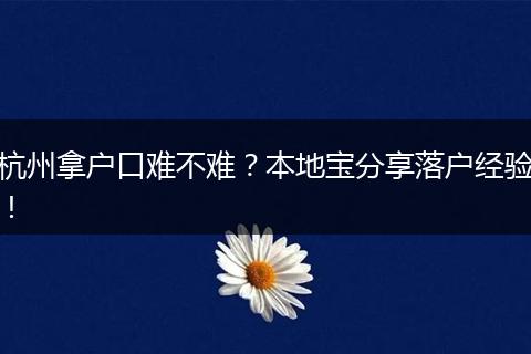 杭州拿户口难不难？本地宝分享落户经验！