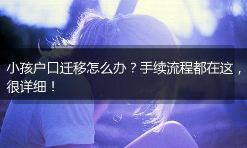 小孩户口迁移怎么办?手续流程都在这,很详细!